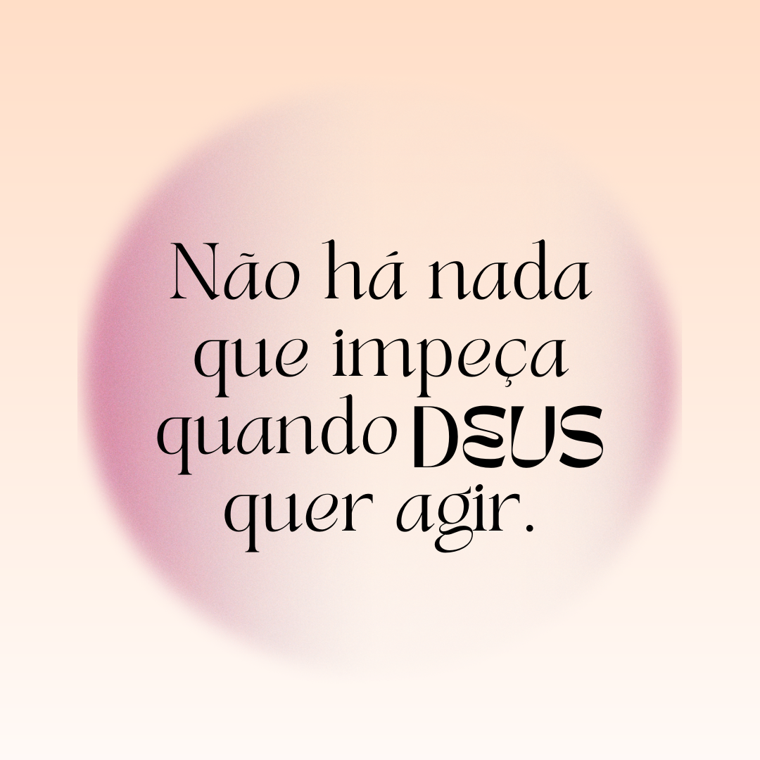 Não há nada que impeça quando Deus quer agir.
