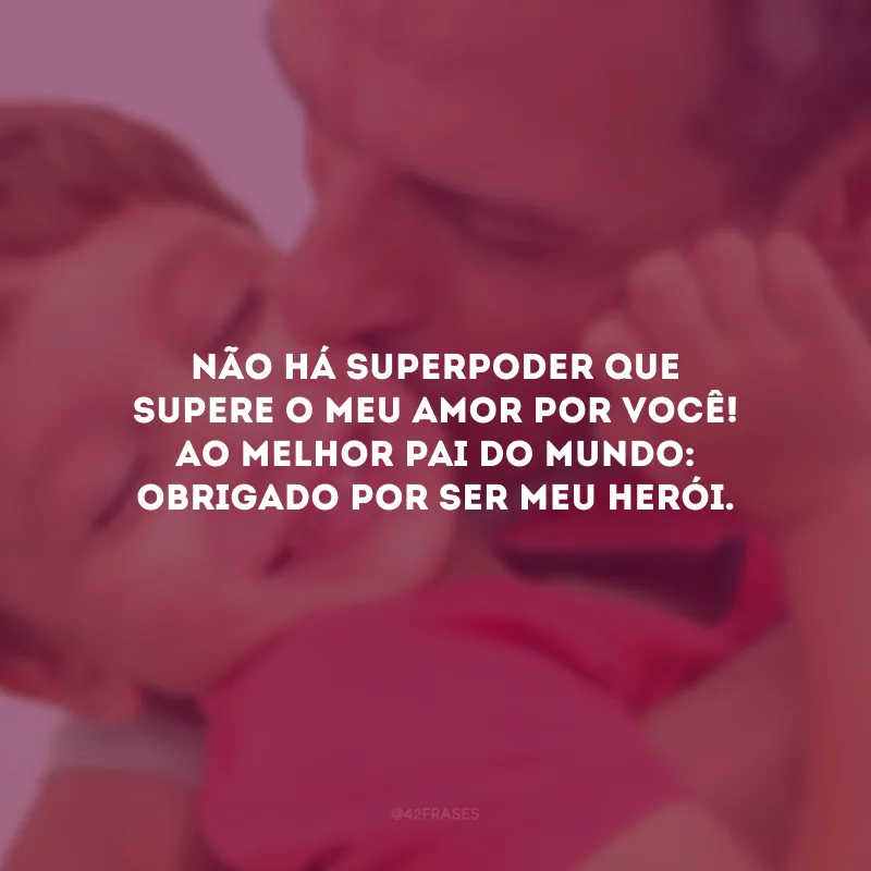 Não há superpoder que supere o meu amor por você! Ao melhor pai do mundo: obrigado por ser meu herói.