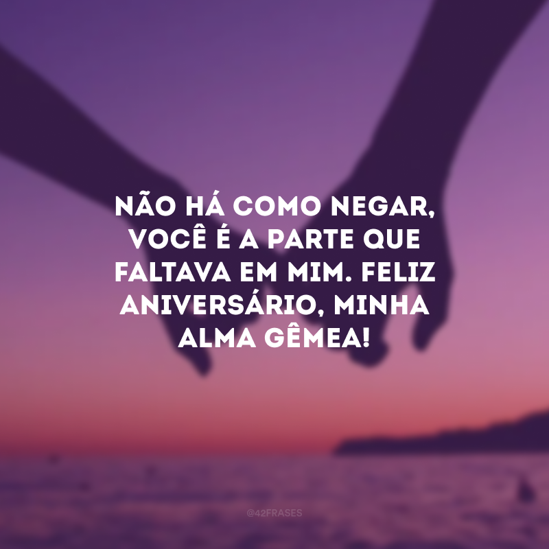 Não há como negar, você é a parte que faltava em mim. Feliz aniversário, minha alma gêmea!