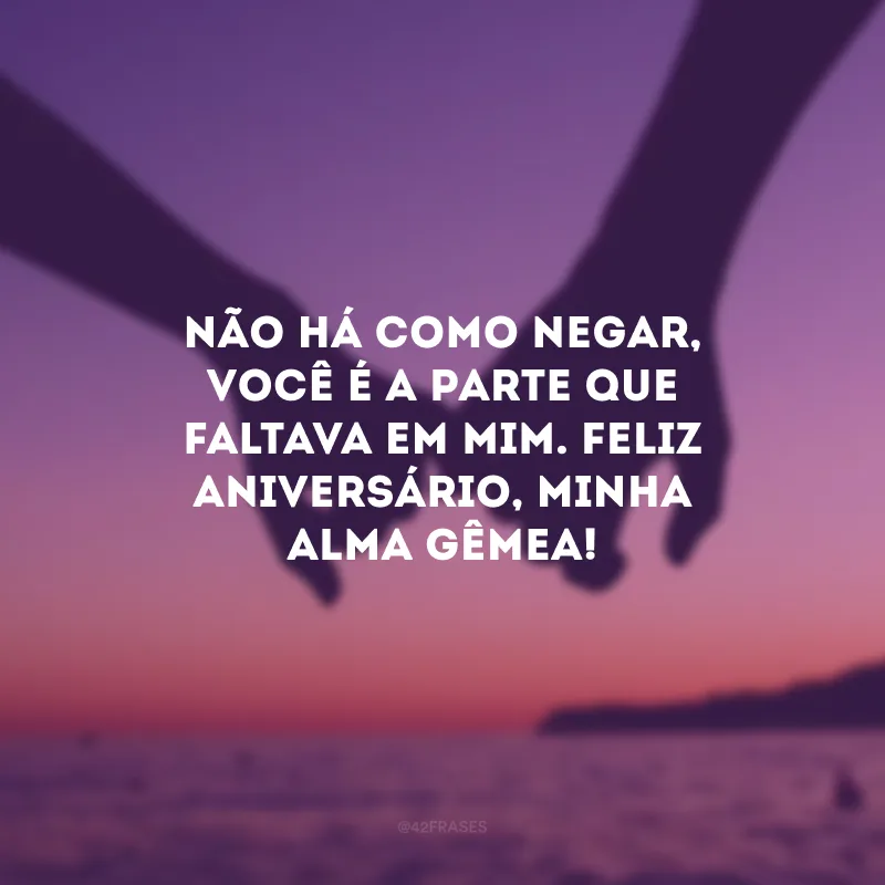 Não há como negar, você é a parte que faltava em mim. Feliz aniversário, minha alma gêmea!