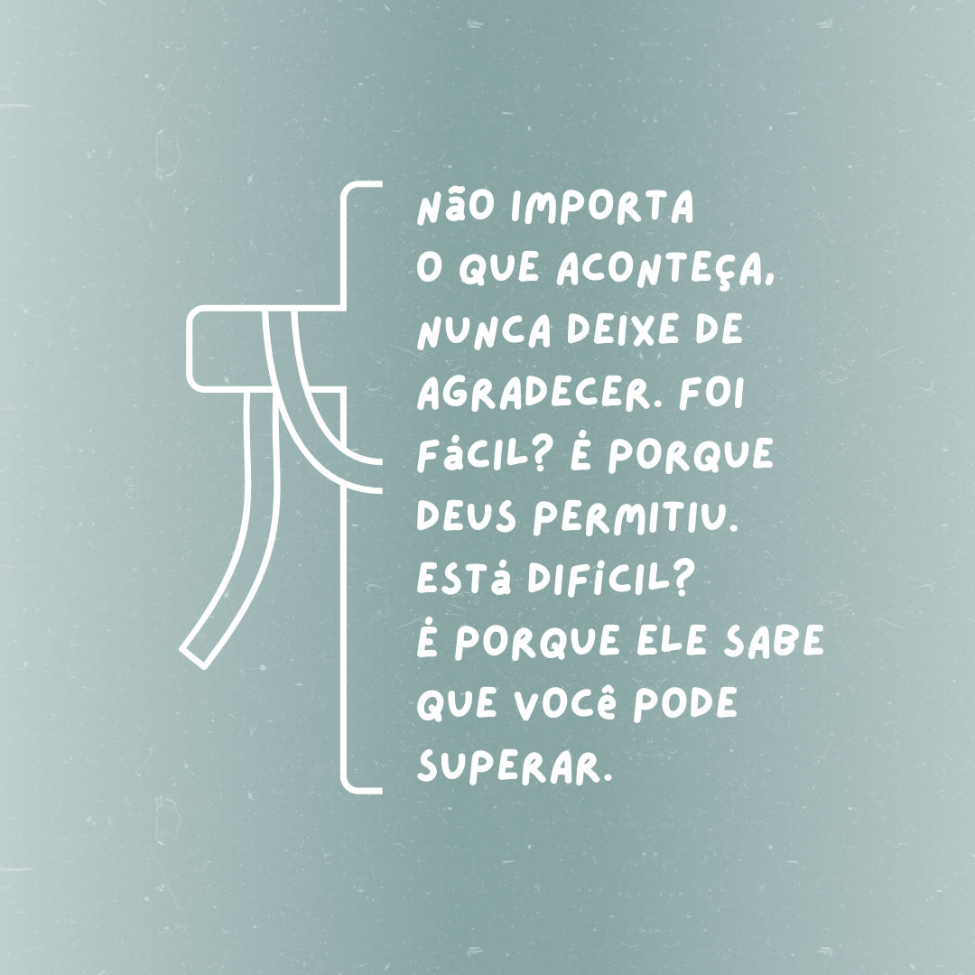 Não importa o que aconteça, nunca deixe de agradecer. Foi fácil? É porque Deus permitiu. Está difícil? É porque Ele sabe que você pode superar.