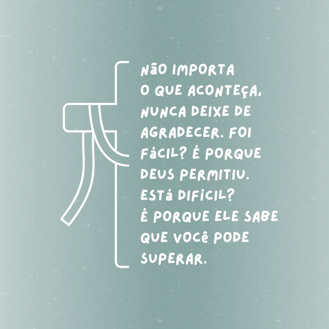 Não importa o que aconteça, nunca deixe de agradecer. Foi fácil? É porque Deus permitiu. Está difícil? É porque Ele sabe que você pode superar.