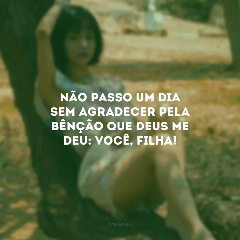 Não passo um dia sem agradecer pela bênção que Deus me deu: você, filha!