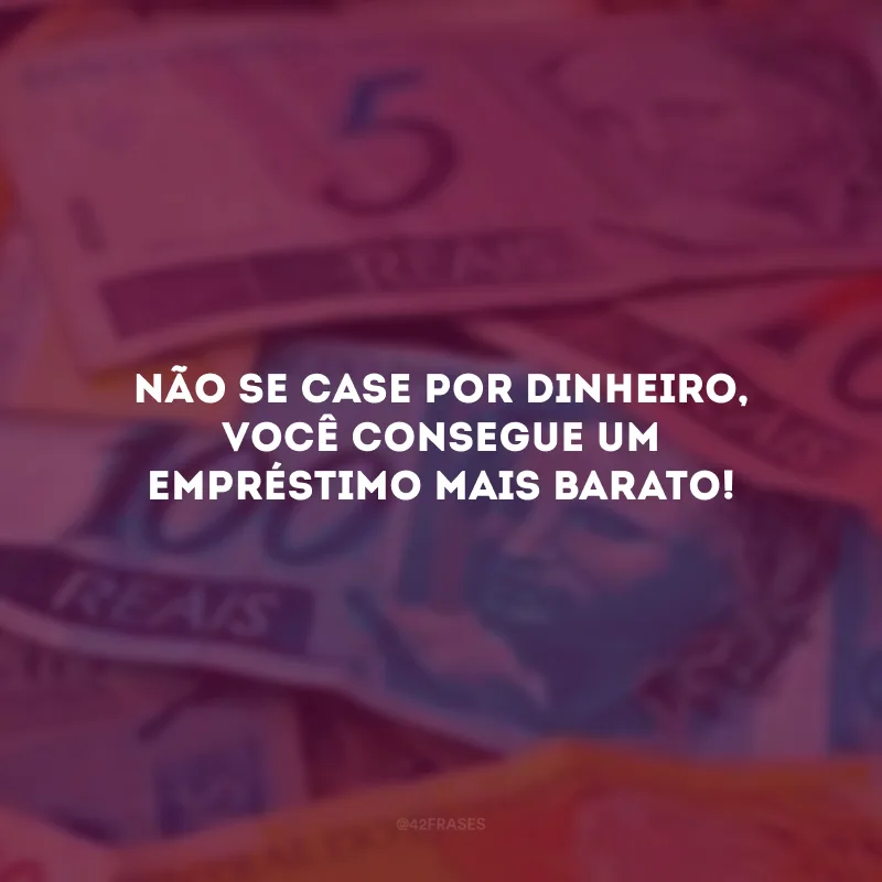 Não se case por dinheiro, você consegue um empréstimo mais barato!