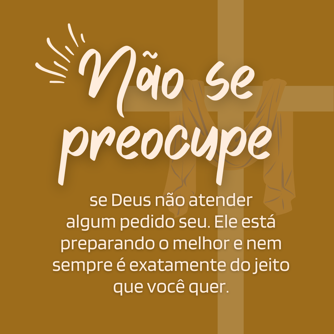 Não se preocupe se Deus não atender algum pedido seu. Ele está preparando o melhor e nem sempre é exatamente do jeito que você quer.