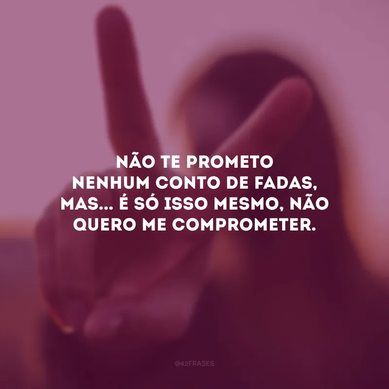Não te prometo nenhum conto de fadas, mas... É só isso mesmo, não quero me comprometer.