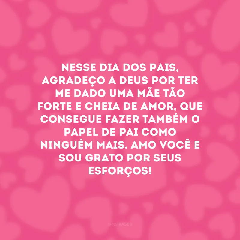 Nesse Dia dos Pais, agradeço a Deus por ter me dado uma mãe tão forte e cheia de amor, que consegue fazer também o papel de pai como ninguém mais. Amo você e sou grato por seus esforços!