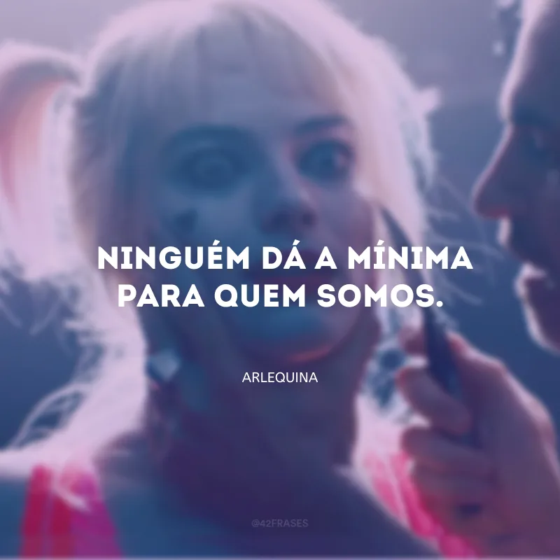 Você sabe o que é um arlequim? O papel de um arlequim é servir. Não é nada sem um mestre. Ninguém dá a mínima para quem somos, além disso.
