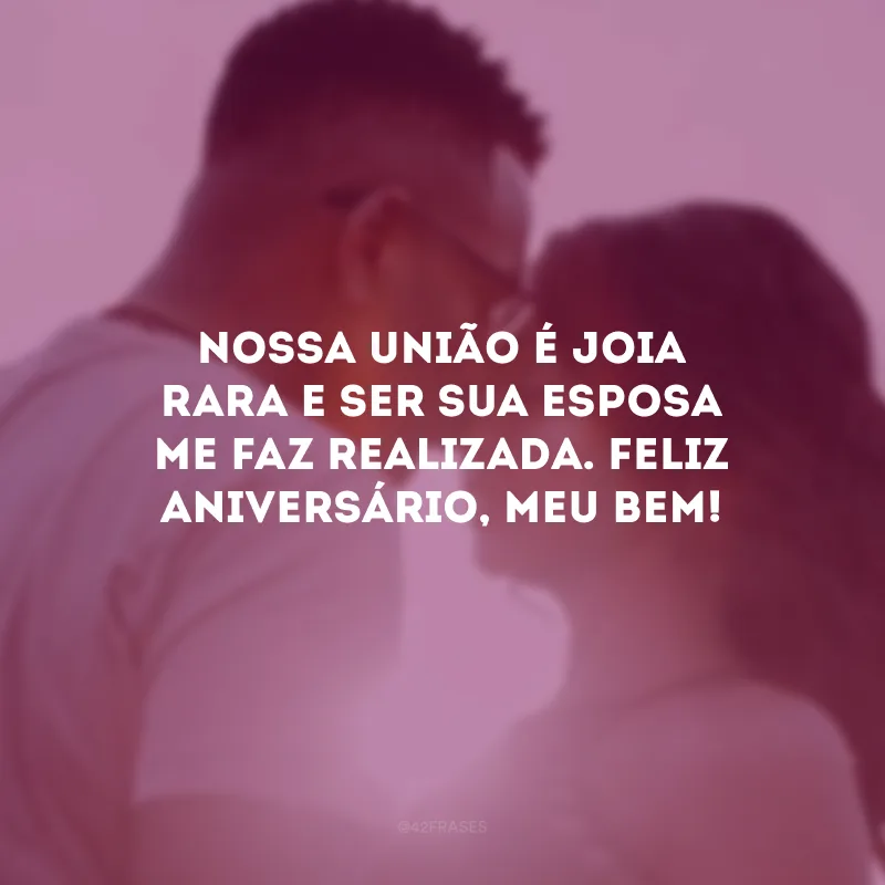 Nossa união é joia rara e ser sua esposa me faz realizada. Feliz aniversário, meu bem! 