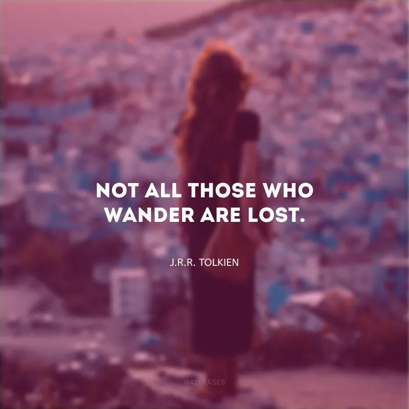 Not all those who wander are lost. (Nem todos que vagam estão perdidos.)
