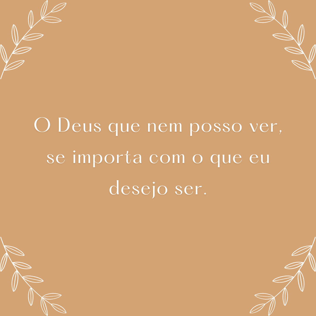 O Deus que nem posso ver, se importa com o que eu desejo ser.