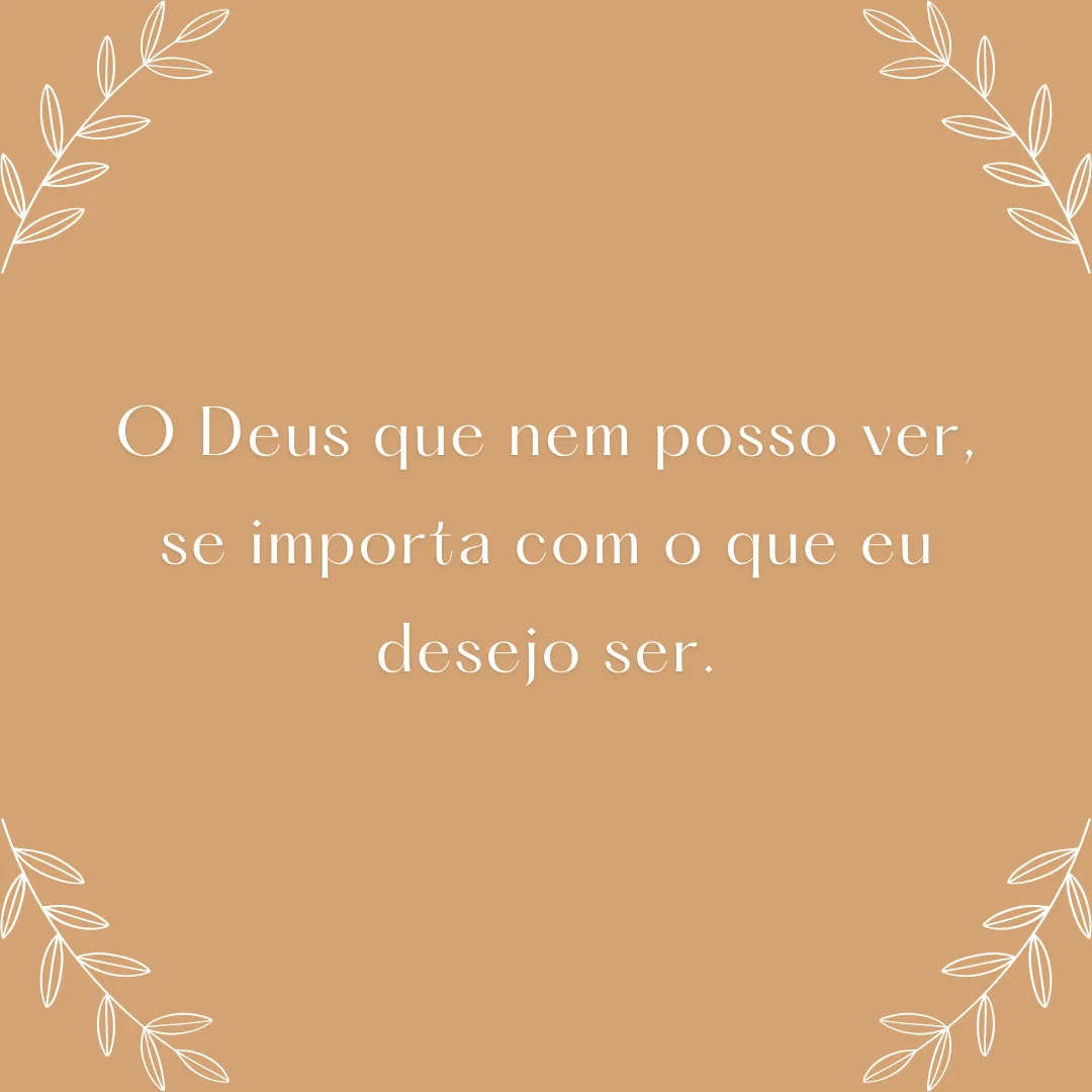 O Deus que nem posso ver, se importa com o que eu desejo ser.