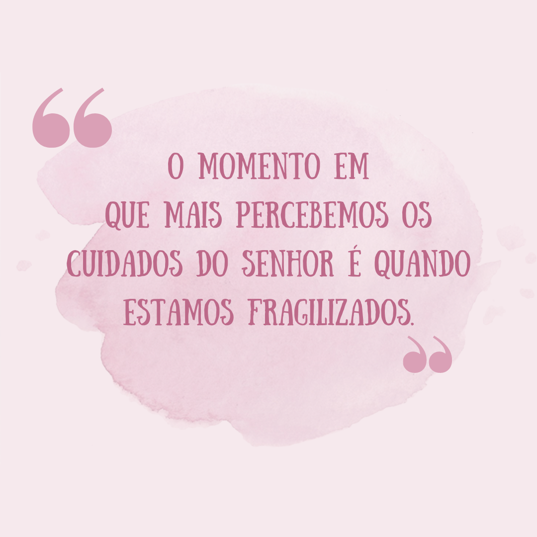 O momento em que mais percebemos os cuidados do Senhor é quando estamos fragilizados.