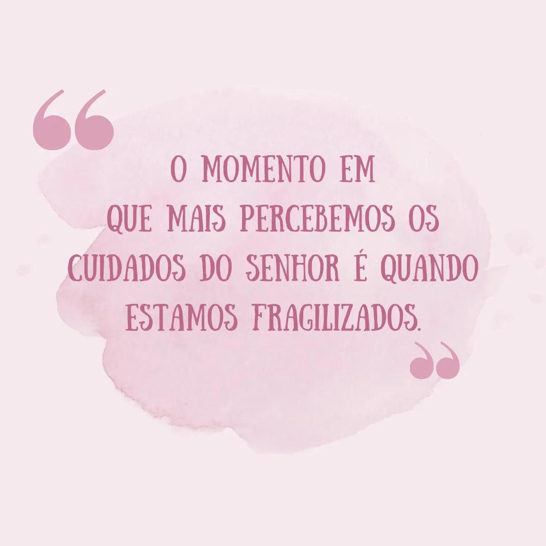O momento em que mais percebemos os cuidados do Senhor é quando estamos fragilizados.