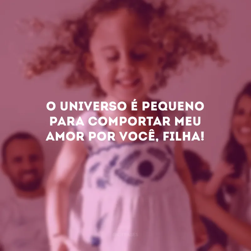 O universo é pequeno para comportar meu amor por você, filha! 