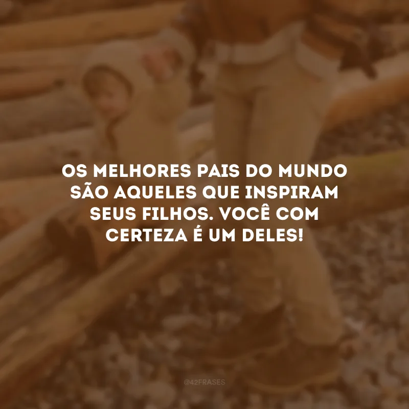 Os melhores pais do mundo são aqueles que inspiram seus filhos. Você com certeza é um deles!