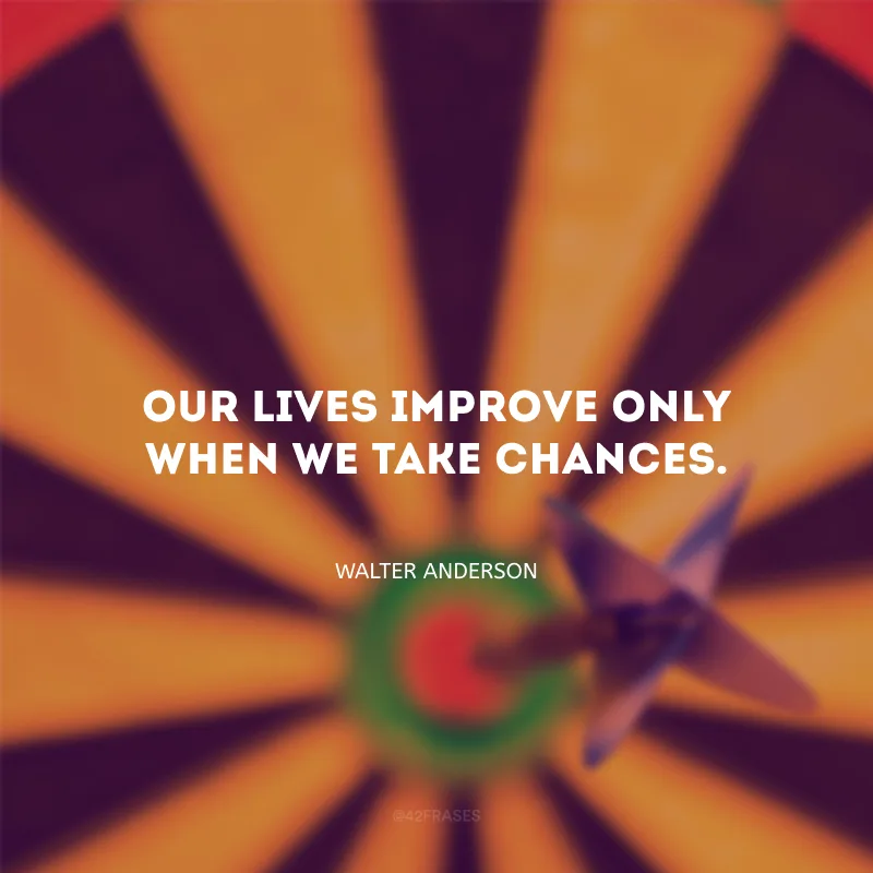 Our lives improve only when we take chances. (É só quando nos arriscamos que nossas vidas melhoram.)