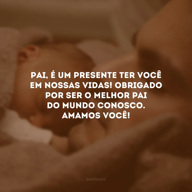 Pai, é um presente ter você em nossas vidas! Obrigado por ser o melhor pai do mundo conosco. Amamos você!
