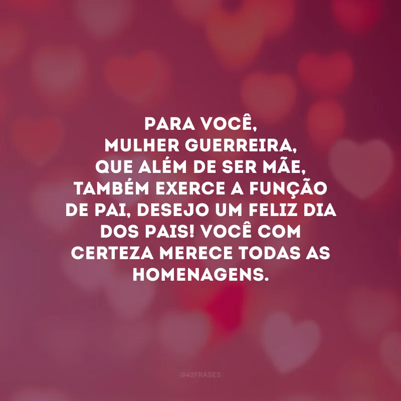 Para você, mulher guerreira, que além de ser mãe, também exerce a função de pai, desejo um Feliz Dia dos Pais! Você com certeza merece todas as homenagens.
