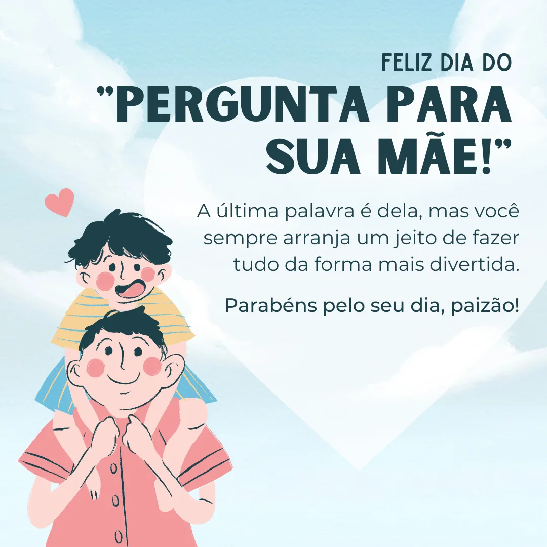 Feliz dia do \"pergunta para a sua mãe!\" A última palavra é dela, mas você sempre arranja um jeito de fazer tudo da forma mais divertida. Parabéns pelo seu dia, paizão!