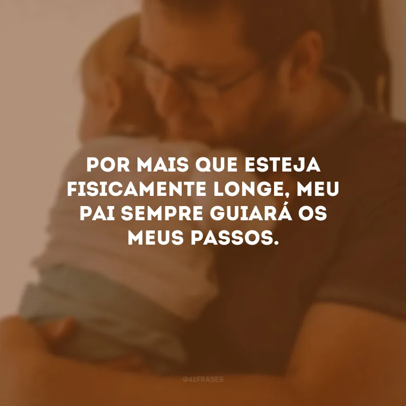 Por mais que esteja fisicamente longe, meu pai sempre guiará os meus passos.