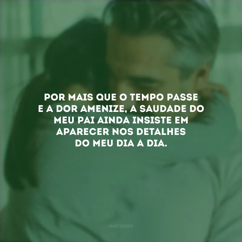 Por mais que o tempo passe e a dor amenize, a saudade do meu pai ainda insiste em aparecer nos detalhes do meu dia a dia.