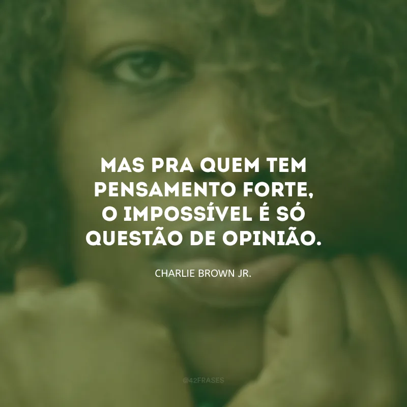 Mas pra quem tem pensamento forte, o impossível é só questão de opinião. 