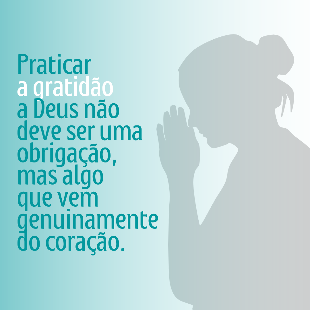 Praticar a gratidão a Deus não deve ser uma obrigação, mas algo que vem genuinamente do coração.
