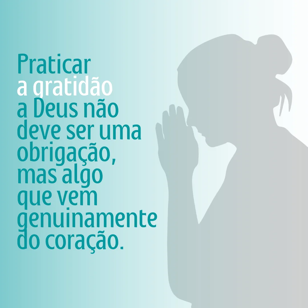 Praticar a gratidão a Deus não deve ser uma obrigação, mas algo que vem genuinamente do coração.