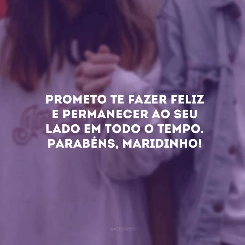 Prometo te fazer feliz e permanecer ao seu lado em todo o tempo. Parabéns, maridinho! 