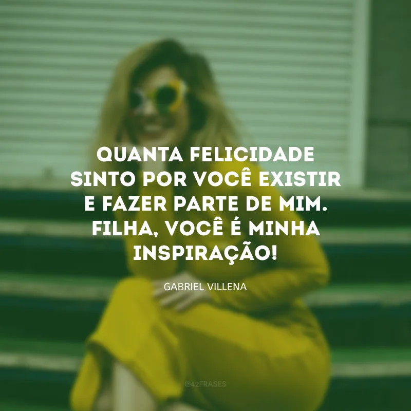 Quanta felicidade sinto por você existir e fazer parte de mim. Filha, você é minha inspiração! 