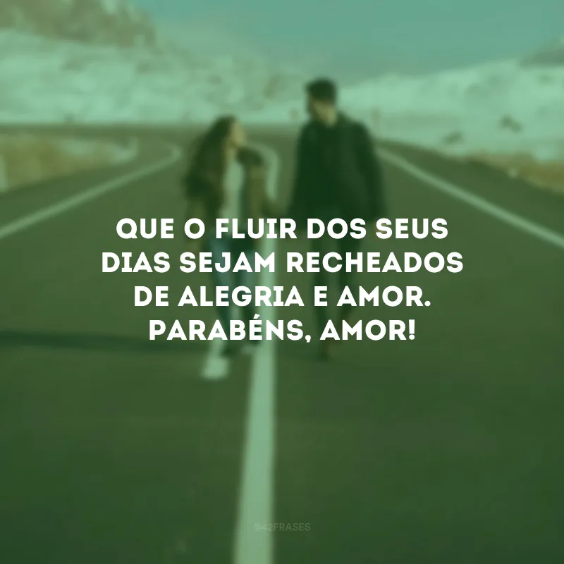 Que o fluir dos seus dias sejam recheados de alegria e amor. Parabéns, amor! 