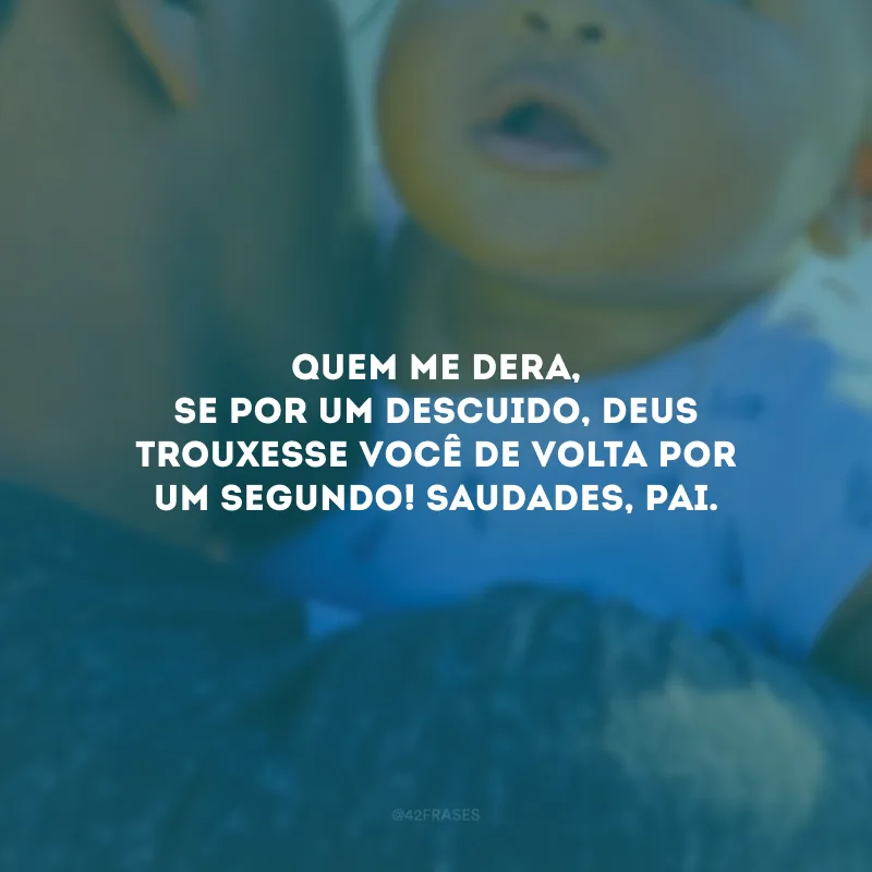 Quem me dera, se por um descuido, Deus trouxesse você de volta por um segundo! Saudades, pai.