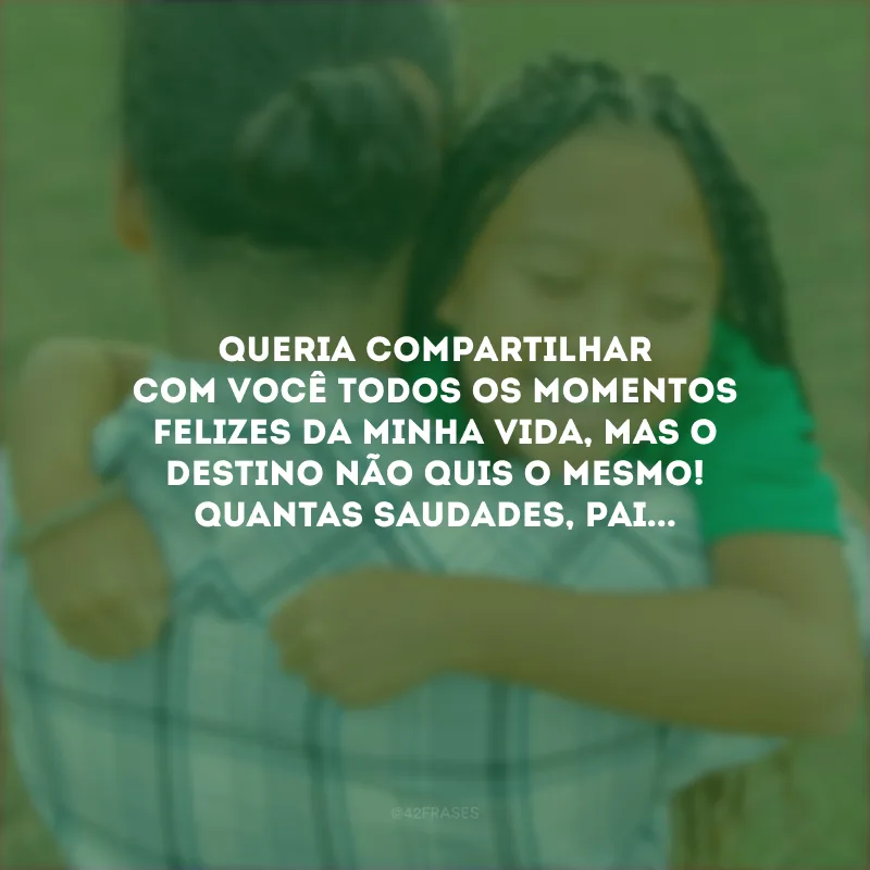 Queria compartilhar com você todos os momentos felizes da minha vida, mas o destino não quis o mesmo! Quantas saudades, pai...