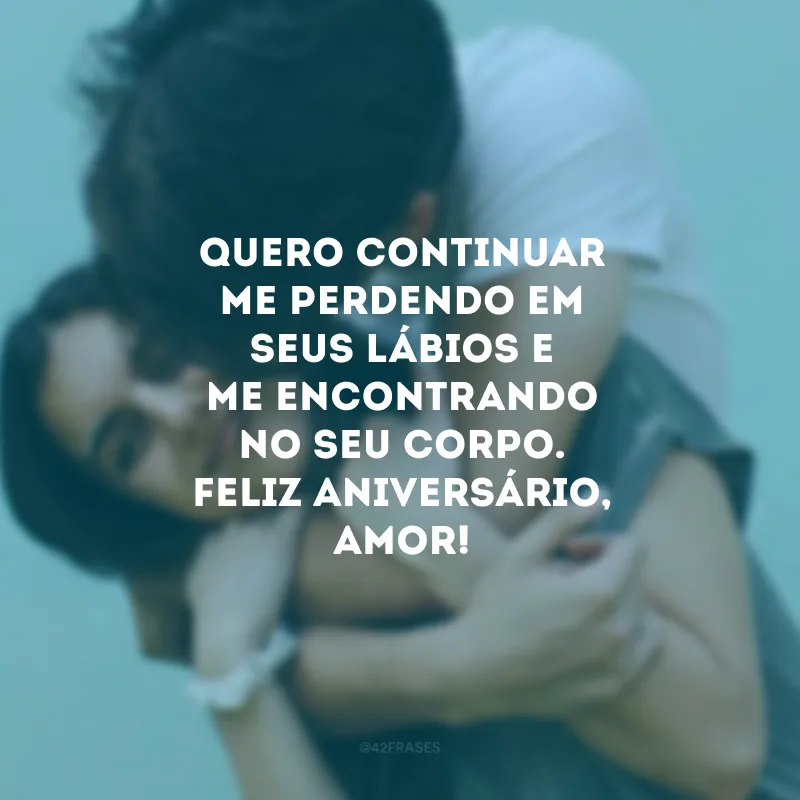 Quero continuar me perdendo em seus lábios e me encontrando no seu corpo. Feliz aniversário, amor! 