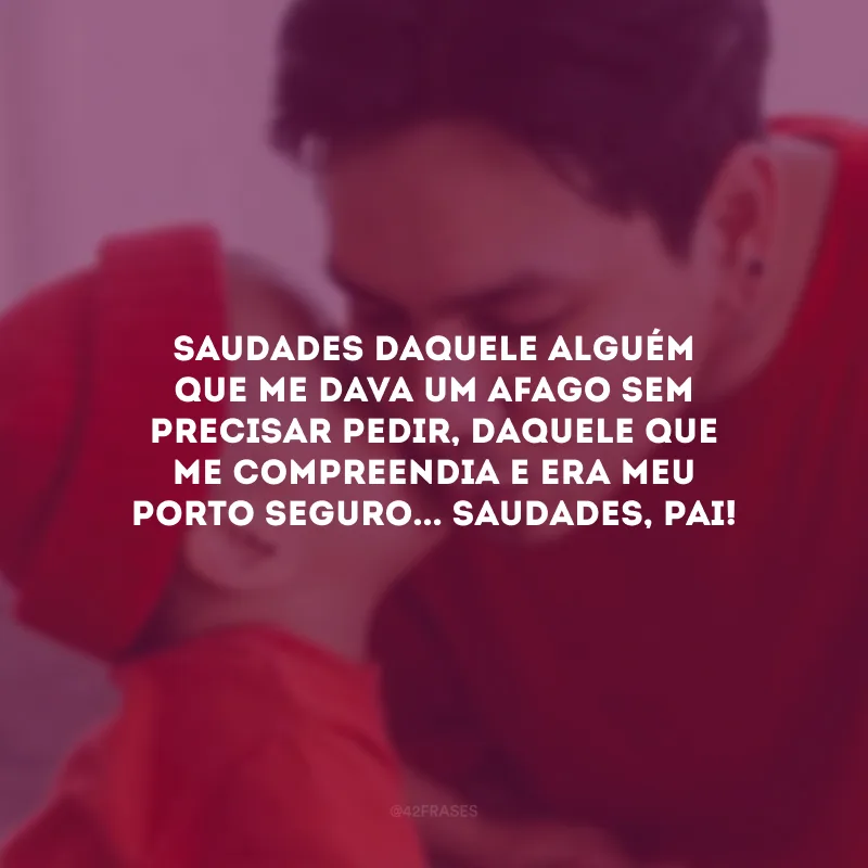 Saudades daquele alguém que me dava um afago sem precisar pedir, daquele que me compreendia e era meu porto seguro... Saudades, pai!