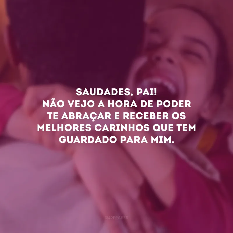 Saudades, pai! Não vejo a hora de poder te abraçar e receber os melhores carinhos que tem guardado para mim.