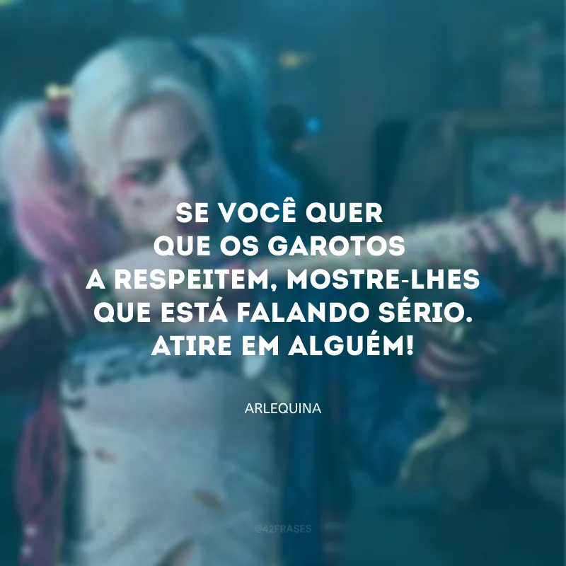 Se você quer que os garotos a respeitem, mostre-lhes que você está falando sério. Atire em alguém, exploda algo!

