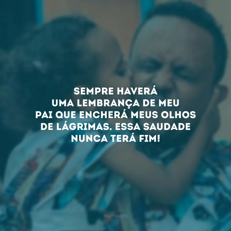 Sempre haverá uma lembrança de meu pai que encherá meus olhos de lágrimas. Essa saudade nunca terá fim!
