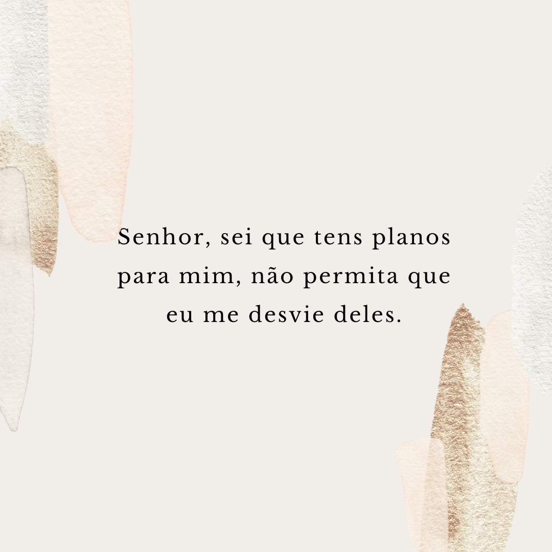 Senhor, sei que tens planos para mim, não permita que eu me desvie deles.