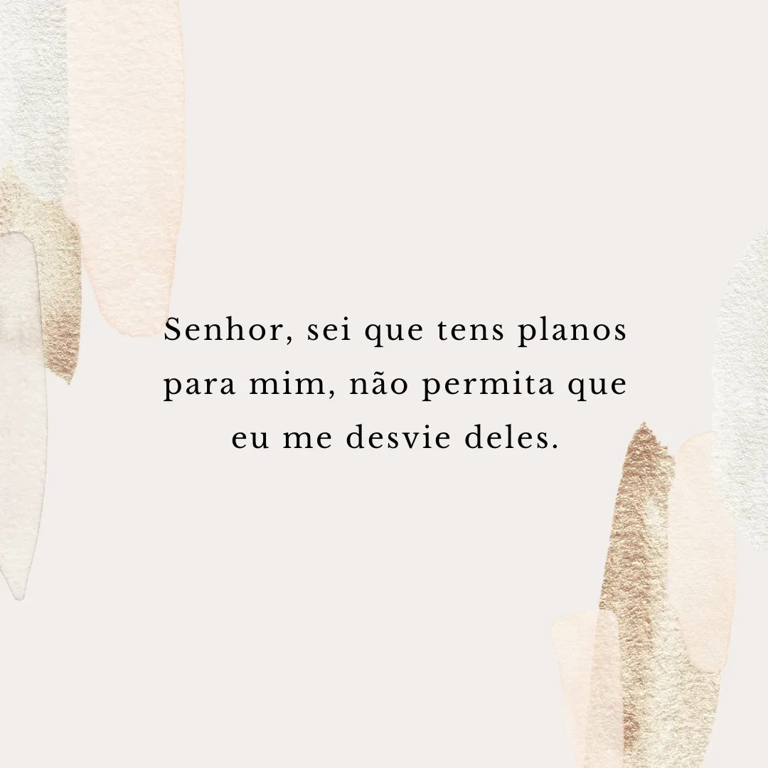 Senhor, sei que tens planos para mim, não permita que eu me desvie deles.