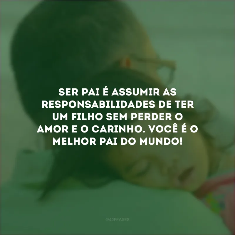 Ser pai é assumir as responsabilidades de ter um filho sem perder o amor e o carinho. Você é o melhor pai do mundo!
