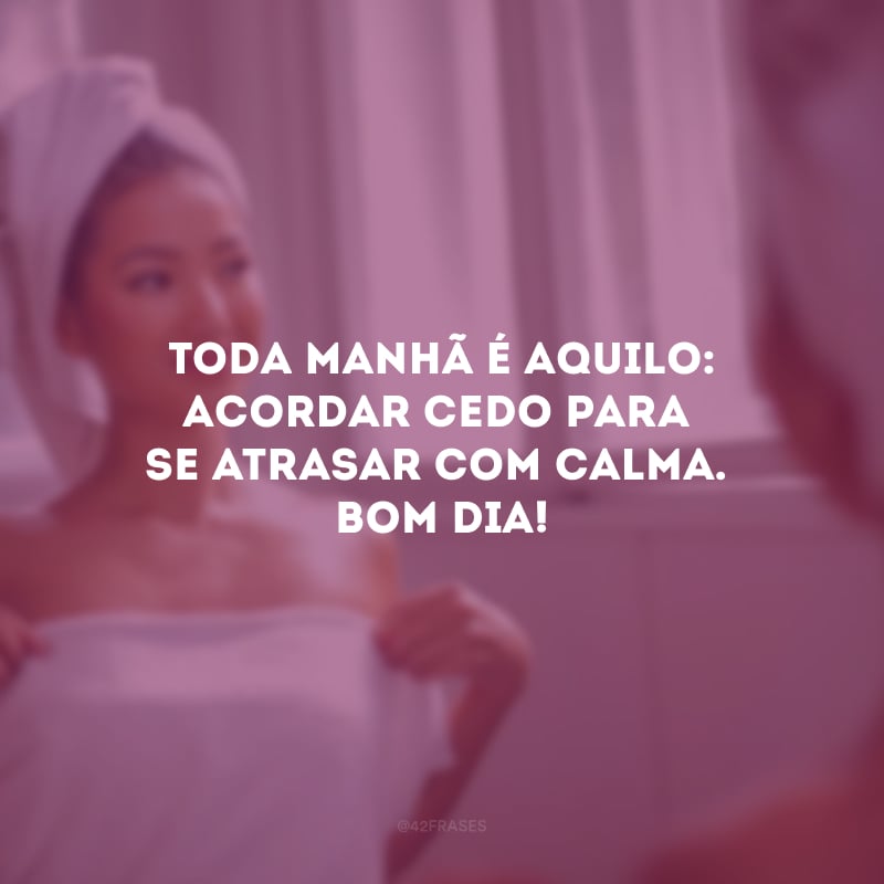 Toda manhã é aquilo: acordar cedo para se atrasar com calma. Bom dia!