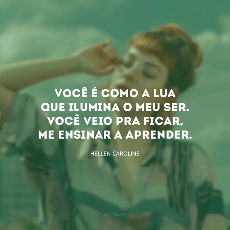 Você é como a lua que ilumina o meu ser. Você veio pra ficar, me ensinar a aprender. 