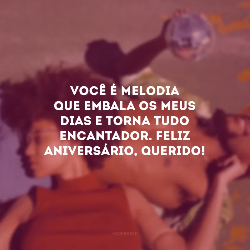 Você é melodia que embala os meus dias e torna tudo encantador. Feliz aniversário, querido! 