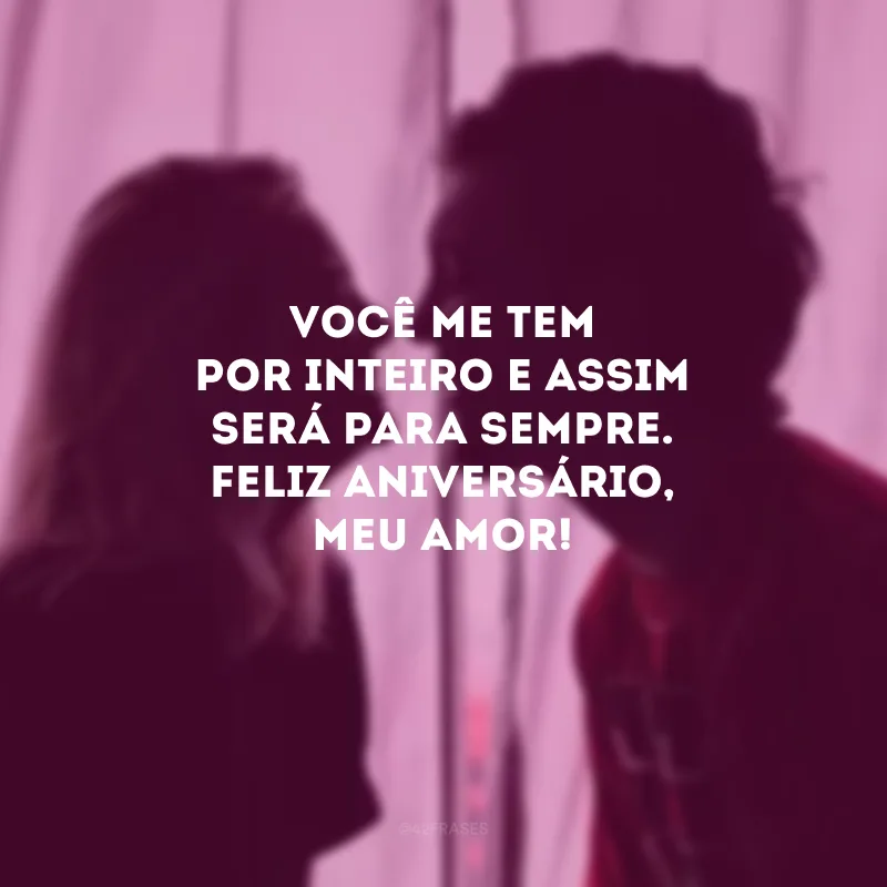 Você me tem por inteiro e assim será para sempre. Feliz aniversário, meu amor! 