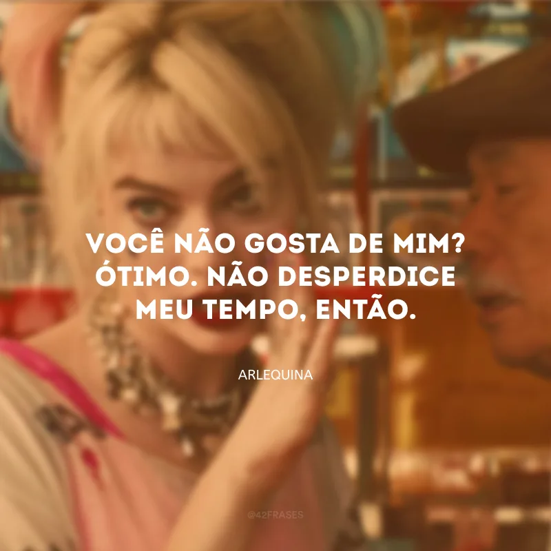 Você não gosta de mim? Ótimo. Não desperdice meu tempo, então.
