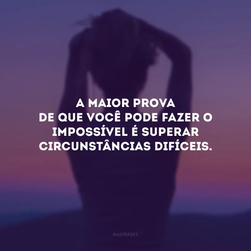 A maior prova de que você pode fazer o impossível é superar circunstâncias difíceis.