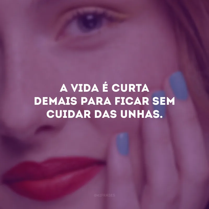 A vida é curta demais para ficar sem cuidar das unhas.