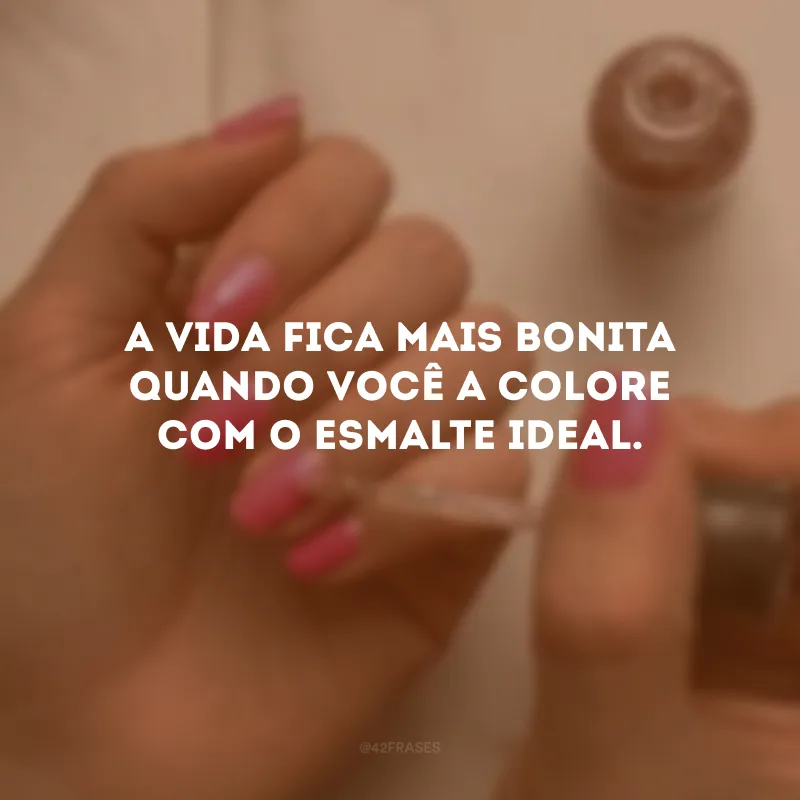 A vida fica mais bonita quando você a colore com o esmalte ideal.